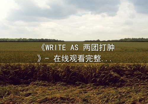 《WRITE AS 两团打肿》- 在线观看完整无删 - 当文字化作利刃,谁能全身而退?