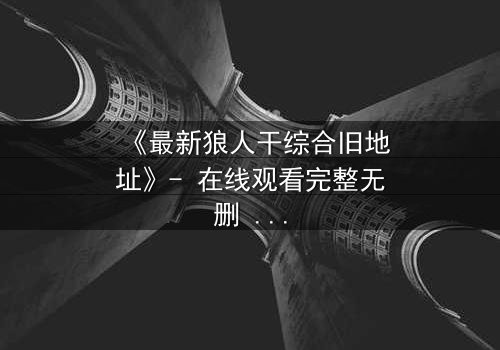 《最新狼人干综合旧地址》- 在线观看完整无删 - 揭开隐藏的真相