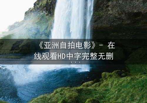 《亚洲自拍电影》- 在线观看HD中字完整无删 - 当镜头成为最危险的武器