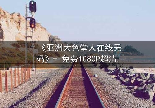 《亚洲大色堂人在线无码》- 免费1080P超清 - 第3集完整无删