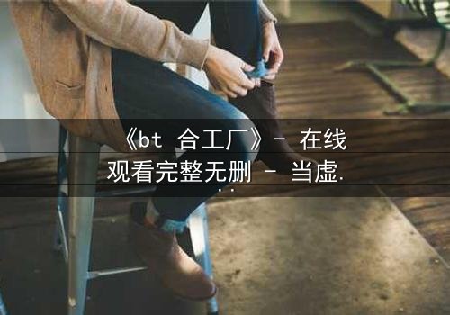 《bt 合工厂》- 在线观看完整无删 - 当虚拟工厂吞噬现实,谁能阻止数据洪流?