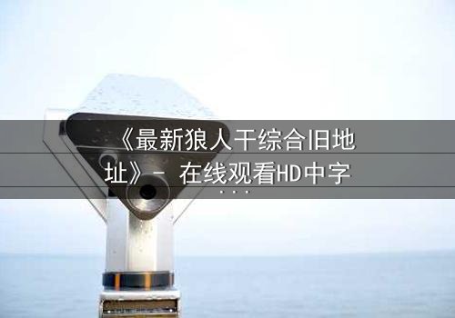 《最新狼人干综合旧地址》- 在线观看HD中字 - 揭开尘封的真相