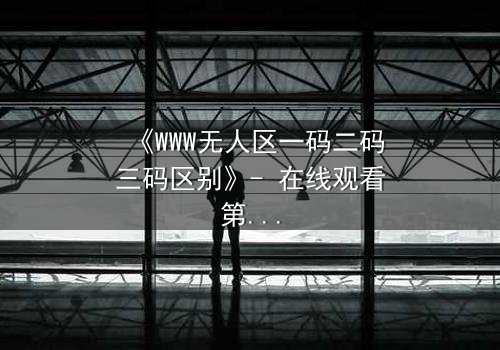 《WWW无人区一码二码三码区别》- 在线观看第3集 - 揭开数字迷局的终极真相