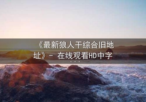 《最新狼人干综合旧地址》- 在线观看HD中字 - 揭开隐藏的真相