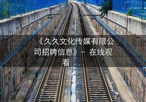 《久久文化传媒有限公司招聘信息》- 在线观看 - 当梦想与阴谋交织,谁将主宰命运?
