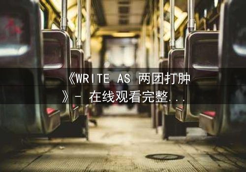 《WRITE AS 两团打肿》- 在线观看完整无删 - 当文字成为武器,谁能全身而退?