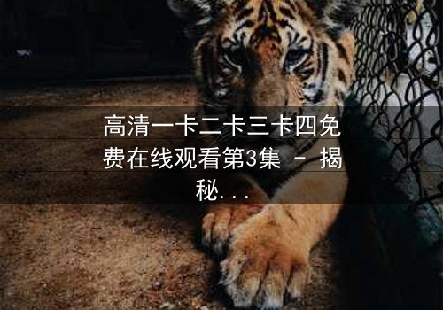 高清一卡二卡三卡四免费在线观看第3集 - 揭秘数字背后的惊天秘密