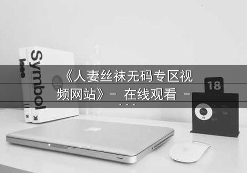 《人妻丝袜无码专区视频网站》- 在线观看 - 完整无删第8集