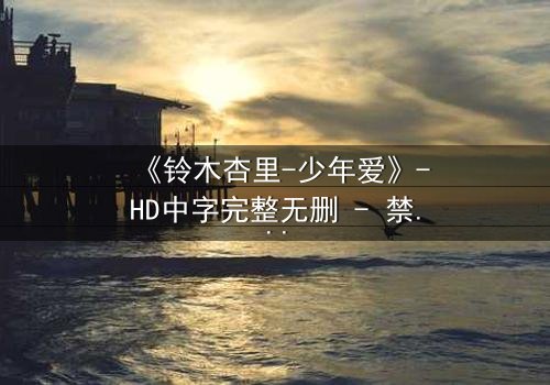 《铃木杏里-少年爱》-HD中字完整无删 - 禁忌之恋的青春风暴