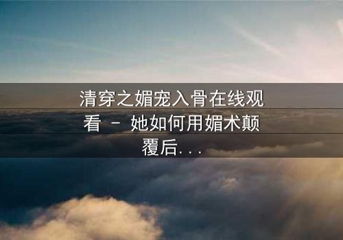 清穿之媚宠入骨在线观看 - 她如何用媚术颠覆后宫,赢得帝王独宠?