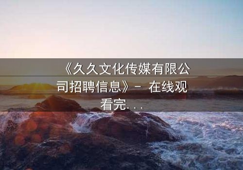 《久久文化传媒有限公司招聘信息》- 在线观看完整无删 - 揭秘职场背后的惊天阴谋