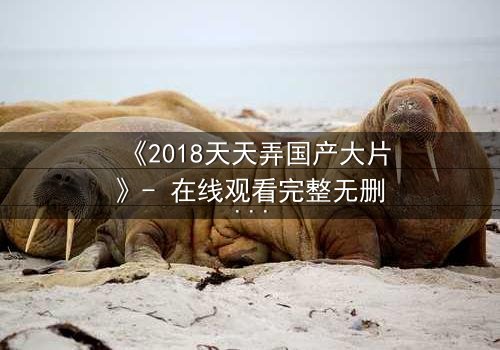 《2018天天弄国产大片》- 在线观看完整无删 - 揭秘幕后惊天阴谋