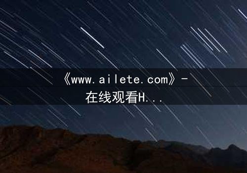 《www.ailete.com》- 在线观看HD中字完整无删 - 揭开隐藏的真相,你敢直面吗?