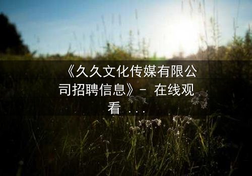 《久久文化传媒有限公司招聘信息》- 在线观看 - 当职场招聘暗藏惊天秘密