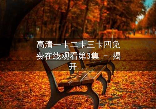 高清一卡二卡三卡四免费在线观看第3集 - 揭开隐藏的真相,你敢点开吗?