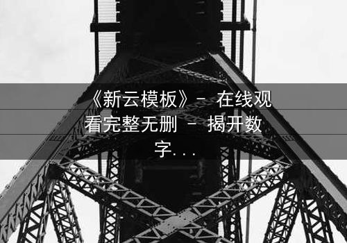 《新云模板》- 在线观看完整无删 - 揭开数字世界的终极秘密