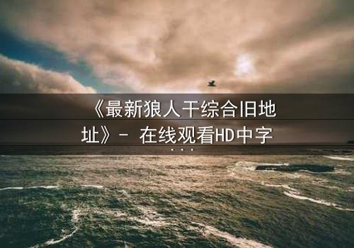 《最新狼人干综合旧地址》- 在线观看HD中字 - 揭开隐藏的真相