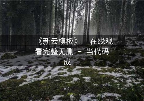 《新云模板》- 在线观看完整无删 - 当代码成为诅咒,谁能逃脱?