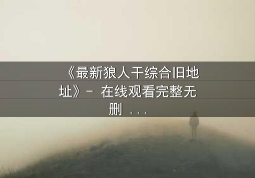 《最新狼人干综合旧地址》- 在线观看完整无删 - 揭开隐藏的真相