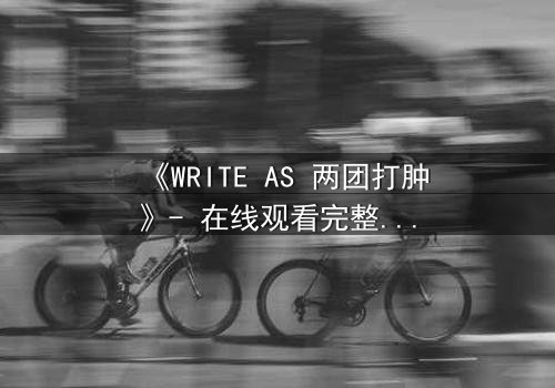《WRITE AS 两团打肿》- 在线观看完整无删 - 当写作成为生死赌局,谁能笑到最后?