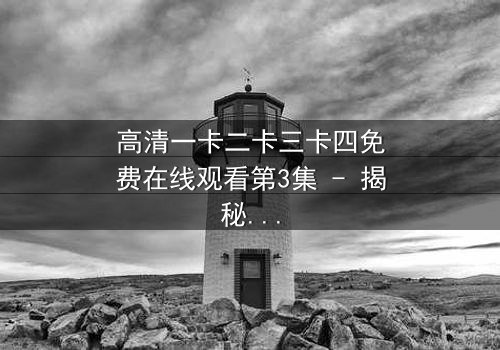 高清一卡二卡三卡四免费在线观看第3集 - 揭秘数字背后的惊天秘密