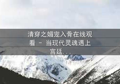清穿之媚宠入骨在线观看 - 当现代灵魂遇上宫廷权谋,她如何以媚术颠覆王朝命运?