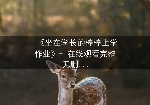 《坐在学长的棒棒上学作业》- 在线观看完整无删 - 一场禁忌的学业与情感风暴