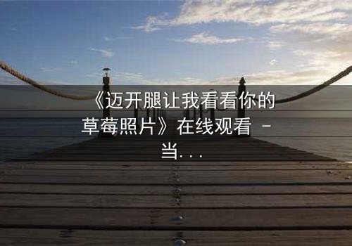 《迈开腿让我看看你的草莓照片》在线观看 - 当秘密照片引爆致命追逐