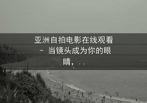 亚洲自拍电影在线观看 - 当镜头成为你的眼睛,你敢直面真相吗?