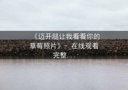 《迈开腿让我看看你的草莓照片》- 在线观看完整无删 - 揭开隐藏的真相与情感纠葛