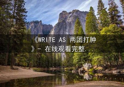 《WRITE AS 两团打肿》- 在线观看完整无删 - 当创作自由遭遇暴力封杀,谁能揭开真相?