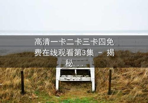 高清一卡二卡三卡四免费在线观看第3集 - 揭秘数字背后的惊天秘密