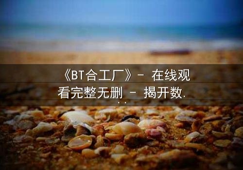 《BT合工厂》- 在线观看完整无删 - 揭开数字时代的道德深渊