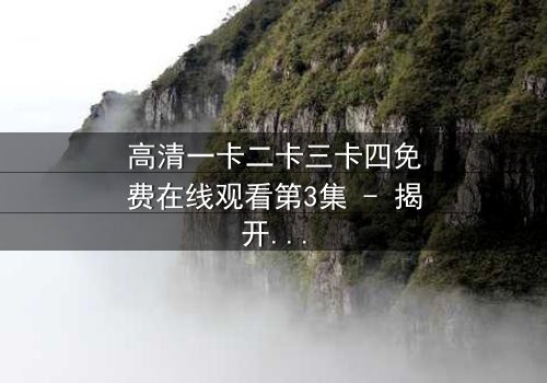 高清一卡二卡三卡四免费在线观看第3集 - 揭开隐藏的真相,你敢点开吗?