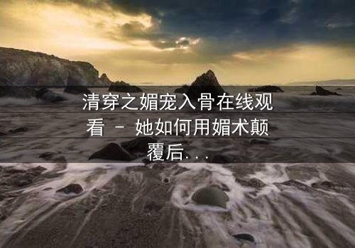 清穿之媚宠入骨在线观看 - 她如何用媚术颠覆后宫,赢得帝王独宠?