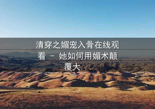 清穿之媚宠入骨在线观看 - 她如何用媚术颠覆大清后宫?