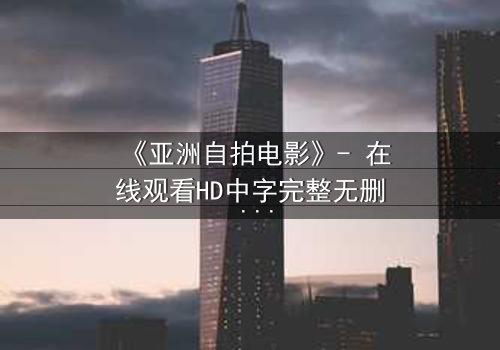 《亚洲自拍电影》- 在线观看HD中字完整无删 - 当镜头背叛了真实