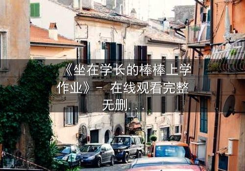 《坐在学长的棒棒上学作业》- 在线观看完整无删 - 当校园禁忌遇上青春悸动