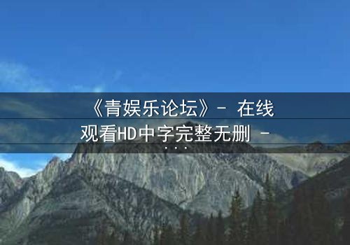 《青娱乐论坛》- 在线观看HD中字完整无删 - 当虚拟论坛引爆现实生死危机