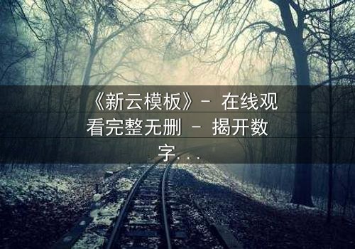 《新云模板》- 在线观看完整无删 - 揭开数字命运的神秘面纱