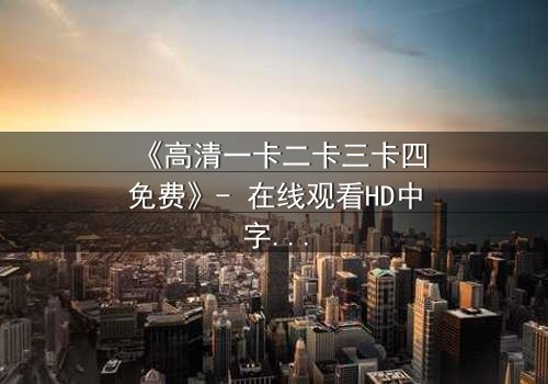 《高清一卡二卡三卡四免费》- 在线观看HD中字完整无删 - 揭开数字迷局背后的致命真相