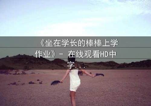 《坐在学长的棒棒上学作业》- 在线观看HD中字 - 当学习变成禁忌的诱惑