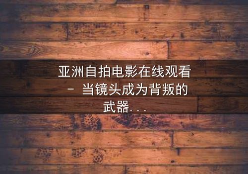 亚洲自拍电影在线观看 - 当镜头成为背叛的武器,谁在幕后操控你的隐私?