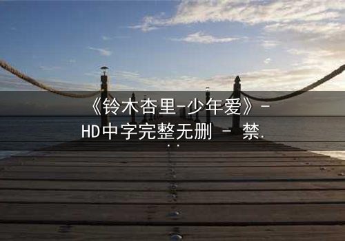 《铃木杏里-少年爱》-HD中字完整无删 - 禁忌之恋的隐秘真相