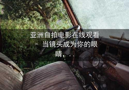 亚洲自拍电影在线观看 - 当镜头成为你的眼睛,秘密即将揭晓