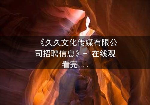 《久久文化传媒有限公司招聘信息》- 在线观看完整无删 - 一场职场风暴即将引爆