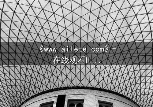 《www.ailete.com》- 在线观看HD中字完整无删 - 揭开隐藏的真相,你敢点开吗?