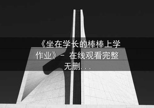 《坐在学长的棒棒上学作业》- 在线观看完整无删 - 当学习变成禁忌游戏