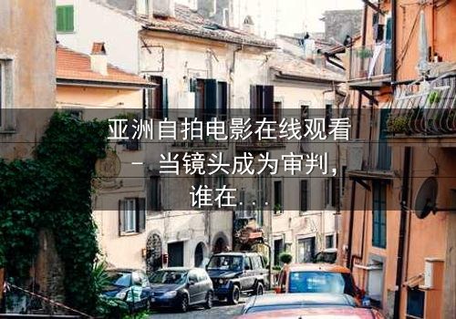 亚洲自拍电影在线观看 - 当镜头成为审判,谁在幕后操控你的隐私?