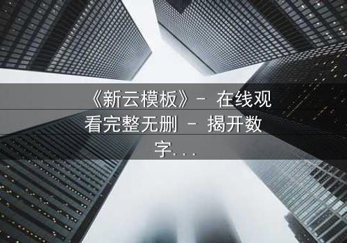 《新云模板》- 在线观看完整无删 - 揭开数字世界的致命陷阱